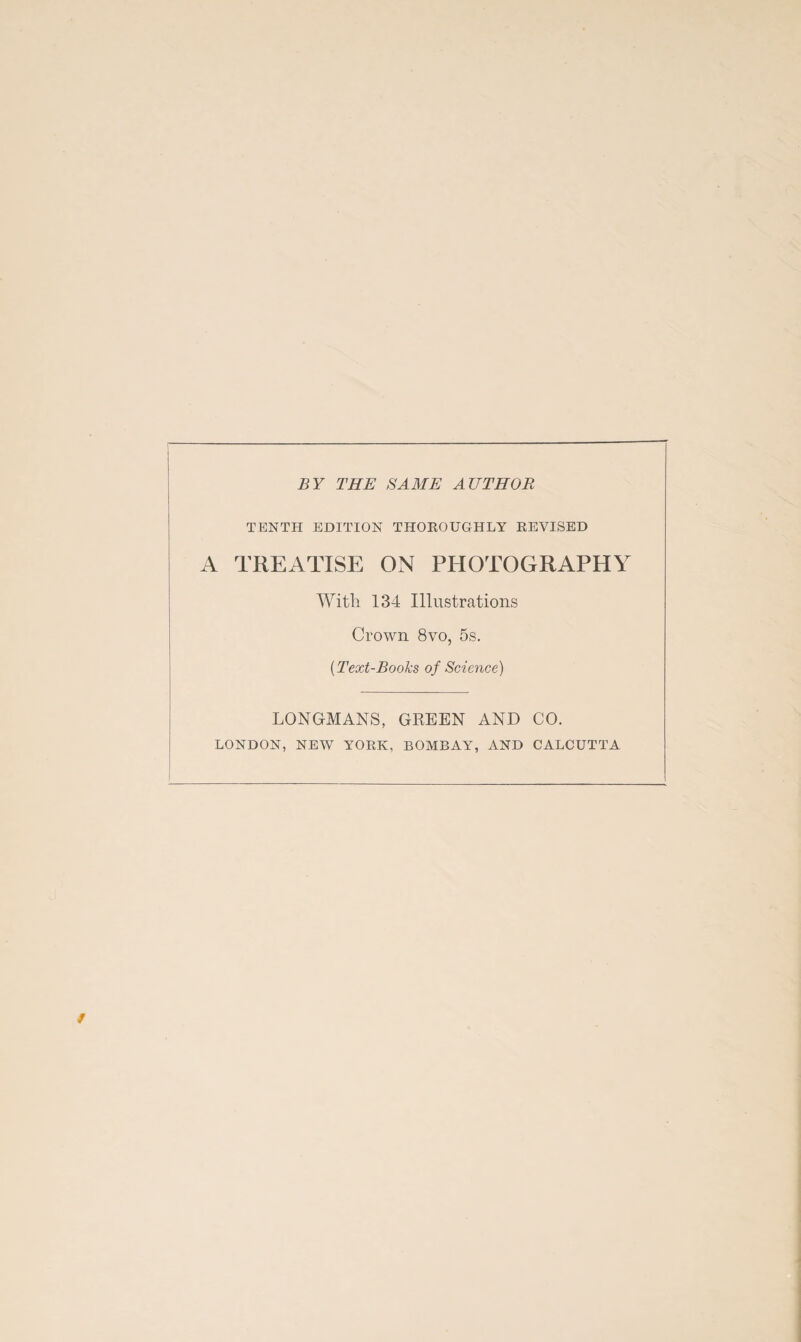 BY THE SAME AUTHOR TENTH EDITION THOROUGHLY REVISED A TREATISE ON PHOTOGRAPHY With 134 Illustrations Crown 8vo, 5s. (.Text-Books of Science) LONGMANS, GREEN AND CO. LONDON, NEW YORK, BOMBAY, AND CALCUTTA