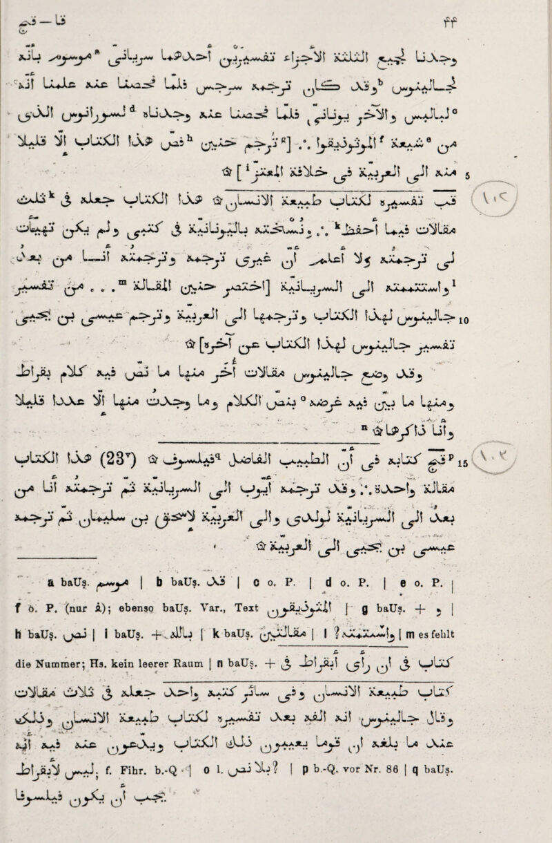 ff Ci/ xii-J s*iy>~y0 * qJ.A^ÄJ ÄaJIaJI •» ^j| Xa£ LaX* 0«s.^»-~w ^L—< i»XS^^ ^^w^.ÄajL— .>■ (jy'^Ji d 5»ac Lijwa^s? ÜJLi ^ ^ili^j ^,>^3 ,j**ajLJ0 X^5 ^ vUXii U* Ja5h ^X5> ^I»«]-/. |yü3y^|f ***** a/> [ i^Ä*it *i^L> *.0ytif ^il *Ä* 5 C>iik j *Xx^ ^U£Jt !uXJ> XAaa £> VU*J_ 8I^A-WsÄJ wO i5 *äj£Uo. /. kJäi.>| U^S o^lä/o ■:u'■*# 0^ l—ji ^Xz.\ q^5 e . .m äJLäII y^=>^] ^it ^äa^-xJ^1 «w 0r? ^s» ^ 0^ 0<0M«VAiL^> ^a.m*.ÄJ ~ ~ i -*■ ■ - Jbtyü p^LT 0OJ U I^ä* j~>\ o^Jüw (J0^.aJL> £^>3 JJs*, ** ^ «O nf, -X*Xs lOAxi LgÄ-* O^V>» Lo^ (ja-o 0 i-.Ä2j£- *a; (jo Lo L^a*^ s* - “örl»/ülii, vjUjCJ! !ap (23T) a^Juii J^UJ! ^«JiJl Jjt iJsf tßvi Q» Ul >JU^>y> ^*2 i*j1j.~-il ^it yJj-jl ä-bi'jJ lAi^ ;•.#^>1^ jülä« >* *S ' 1 S» £W _ ' ® L^1 UT*^ a- Lf^£ \ . * a baUs. A*>*y* | b baUs. Jö | C o„ P. | d o. P. | e o. P. -* ■». . f ö. P. (nur ä); ebenso baUs. Var., Teit j g baUs. + * | h baU§. 0OJ | i baUs. + v f k baUs. (jöJÜLo | | \ xÄaÄa^I^ | m es fehlt £. C> die Nummer; Hs. kein leerer Raum [ fl baUs. + ij> C)^ >3 'w j -. _ O^'üw Ö^L2 J, vAj>I* ä.>.aA ^j'^v- ^.5 3 X-j^aId L-;LaA wiüo^ ÄJtAAb u;’jX! 8ja*Jl> A*j xäil xi! jj^LaJI^- / / .* * • *■ jo.5 *-i-c ^0ä»Xj3 'w)LaXJ! likiA ^j.aaäj w^Ojj xäIj L< vAä^ 0^3. f. Fihr. b.-Q • | 0 1. (jo.i^lj? \ p b.-Q. vor Nr. 86 | q baUs. C* liy—Lj ^jSi, at -_^' . V