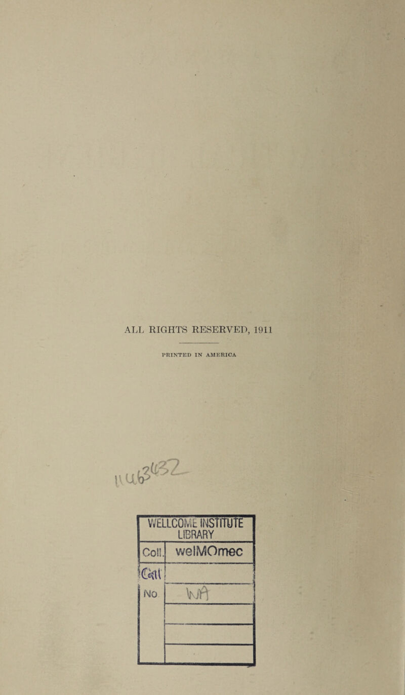 ALL RIGHTS RESERVED, 1911 PRINTED IN AMERICA WELLCOME INSTITUtE LIBRARY Col!. welMOmec Cat NO L. ... wft i
