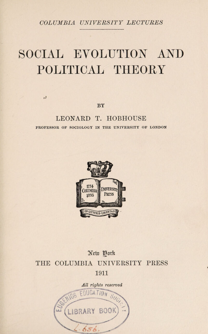 SOCIAL EVOLUTION AND POLITICAL THEORY ti BY LEONARD T. HOBHOUSE PROFESSOR OF SOCIOLOGY IN THE UNIVERSITY OF LONDON THE COLUMBIA UNIVERSITY PRESS 1911 All rights reserved