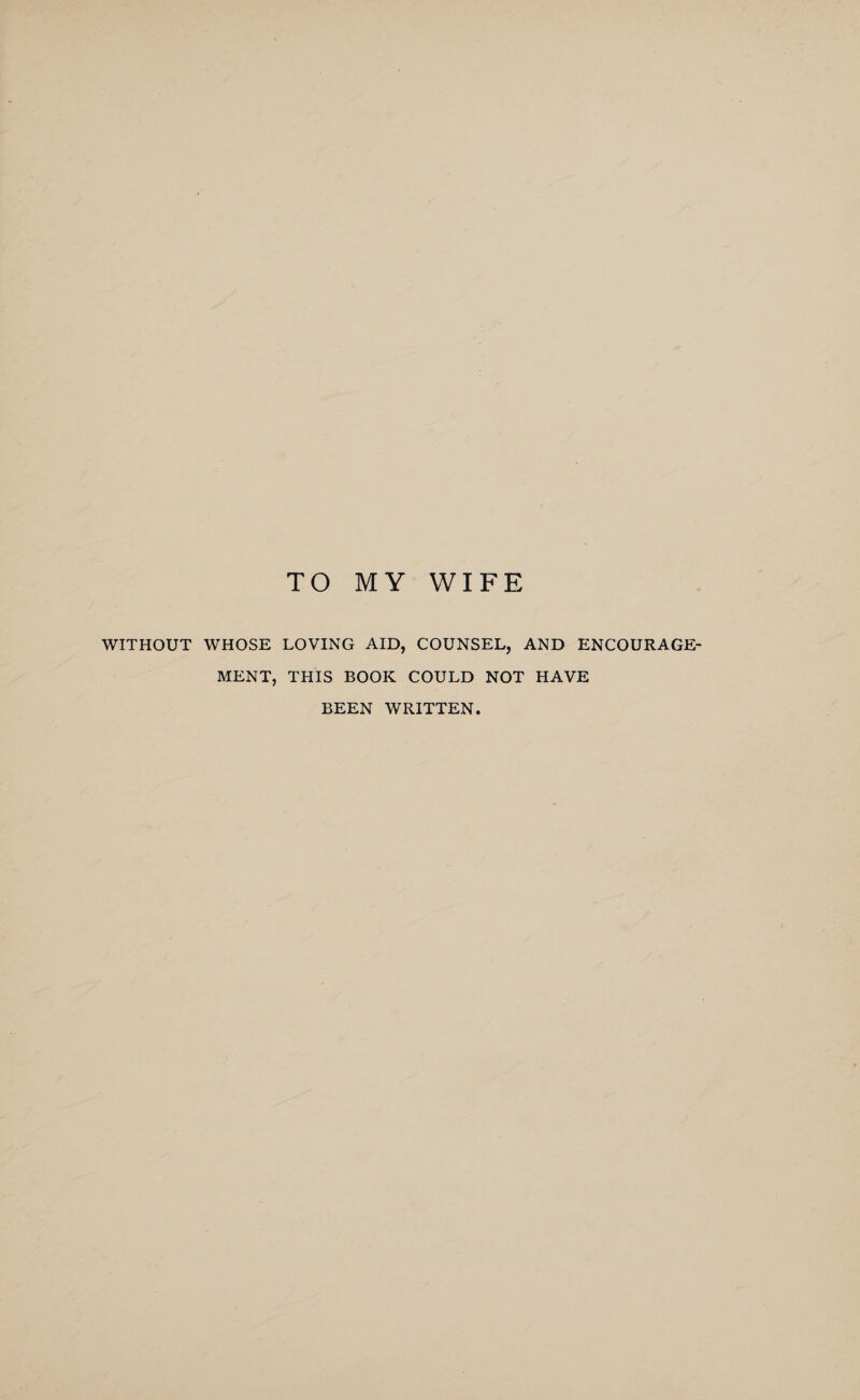 TO MY WIFE WITHOUT WHOSE LOVING AID, COUNSEL, AND ENCOURAGE¬ MENT, THIS BOOK COULD NOT HAVE BEEN WRITTEN.