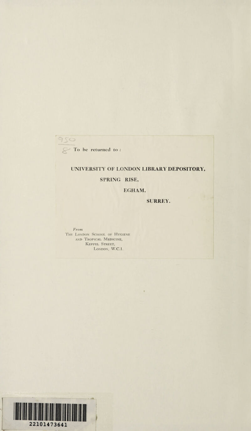 To he returned to : UNIVERSITY OF LONDON LIBRARY DEPOSITORY, SPRING RISE, EGHAM, SURREY. From The London School of Hygiene and Tropical Medicine, Keppel Street, London, W.C.l.