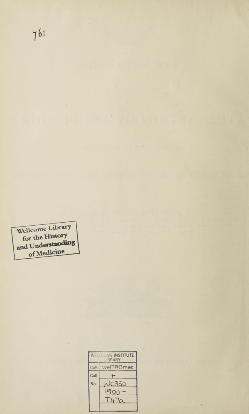 for the Histoid and Understanding of Medicine WEI ■v'jME institute USRARY Con. weSTROmec Call . T. - No. I/OC3&0 i°!00 ' T 4-lft. 1