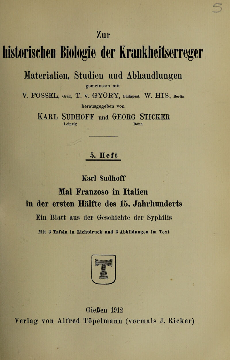 Zur historischen Biologie der Krankheitserreger Materialien, Studien und Abhandlungen gemeinsam mit Y. FOSSEL, Graz, T. V. GrYÖRY, Budapest, W. HIS, Berlin herausgegeben von Karl Sudhopf und Georg Sticker Leipzig Bonn 5. Heft Karl Sudhoff Mal Franzoso in Italien in der ersten Hälfte des 15. Jahrhunderts Ein Blatt aus der Geschichte der Syphilis Mit 3 Tafeln in Lichtdruck und 3 Abbildungen im Text Gießen 1912 Verlag von Alfred Töpelmann (vormals J. Ricker)