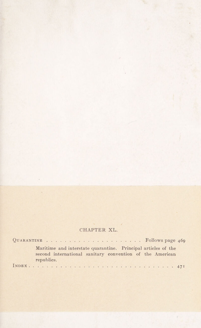 CHAPTER XL. Quarantine.Follows page 469 Maritime and interstate quarantine. Principal articles of the second international sanitary convention of the American republics. Index 471