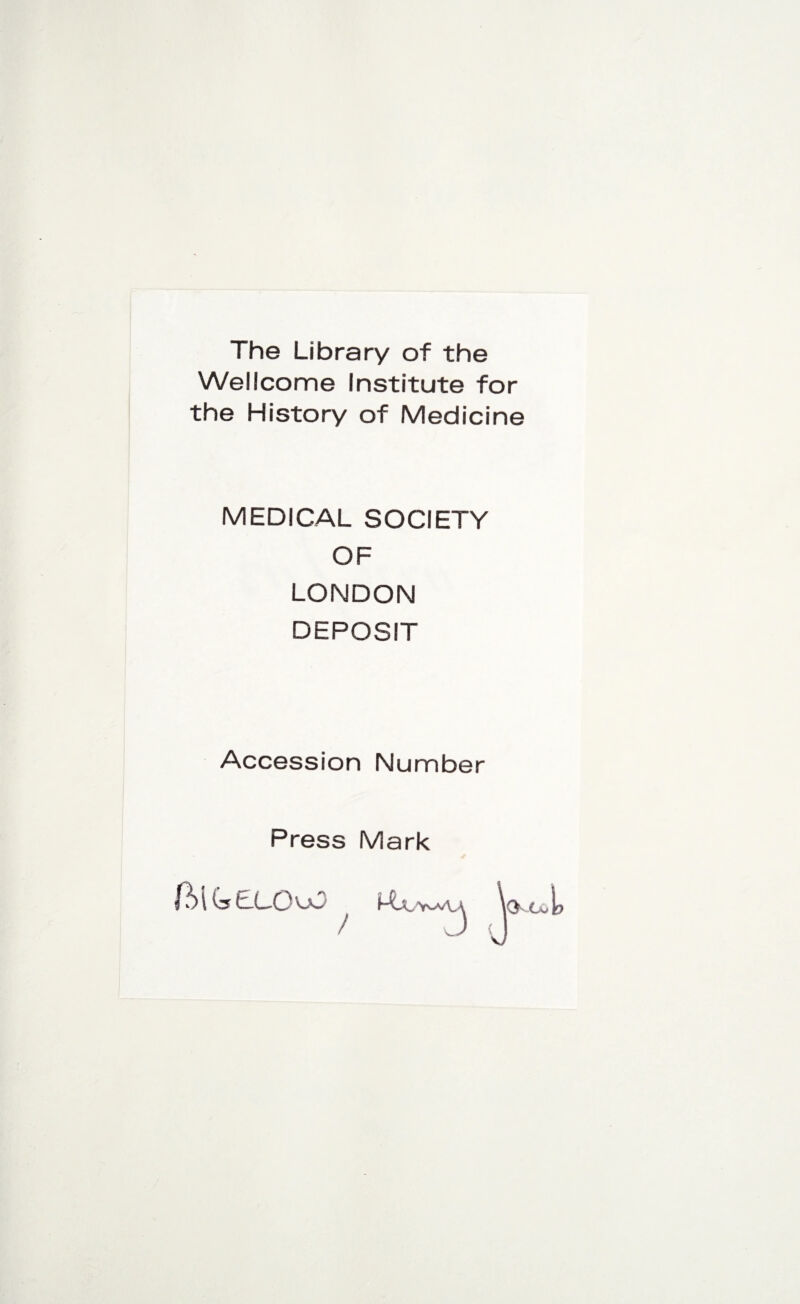 The Library of the Wellcome Institute for the History of Medicine MEDICAL SOCIETY OF LONDON DEPOSIT Accession Number Press Mark