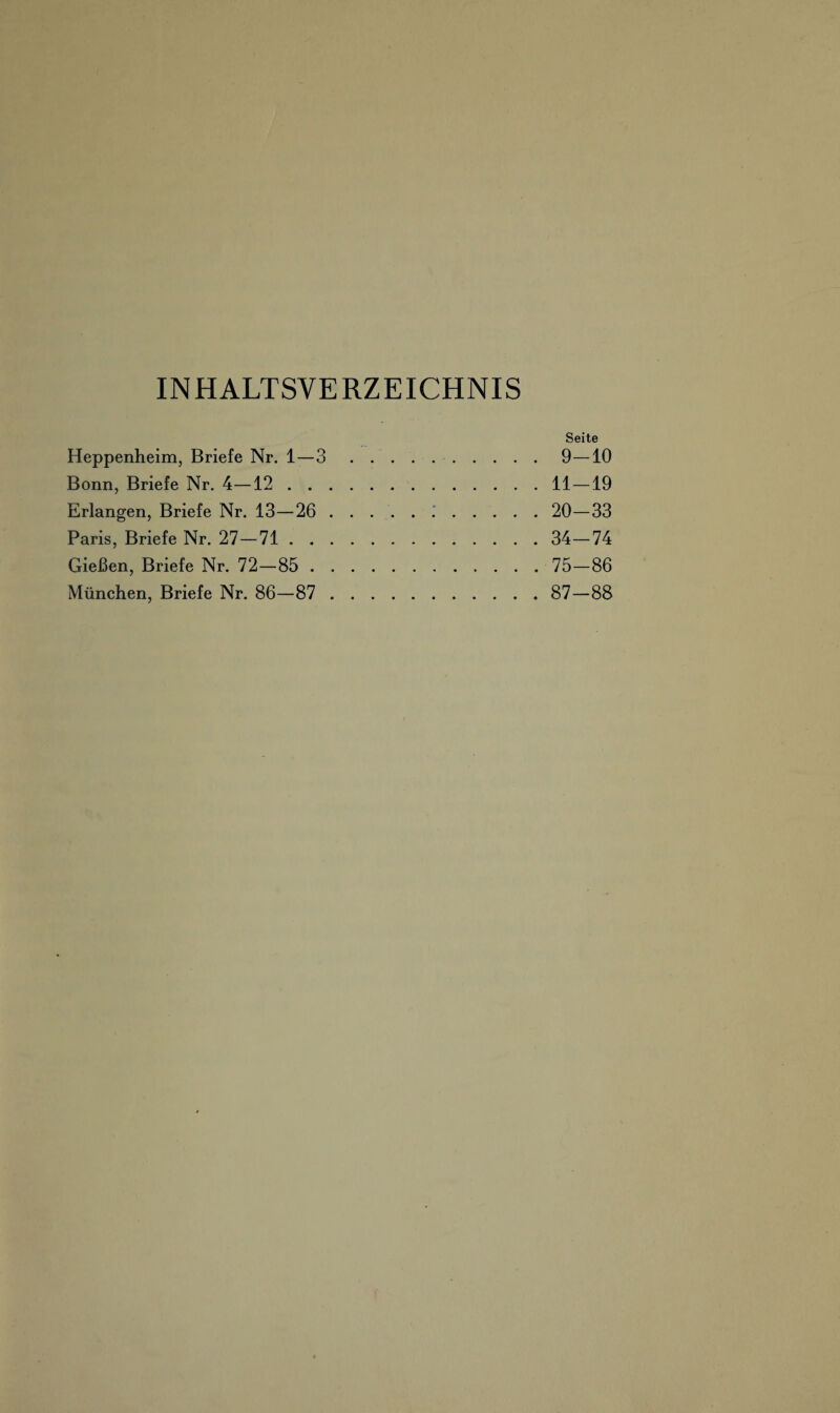 INHALTSVERZEICHNIS Heppenheim, Briefe Nr. 1—3 Bonn, Briefe Nr. 4—12 . . Erlangen, Briefe Nr. 13—26 Paris, Briefe Nr. 27-71 . . Gießen, Briefe Nr. 72—85 . München, Briefe Nr. 86—87 Seite 9-10 11-19 20-33 34-74 75-86 87-88