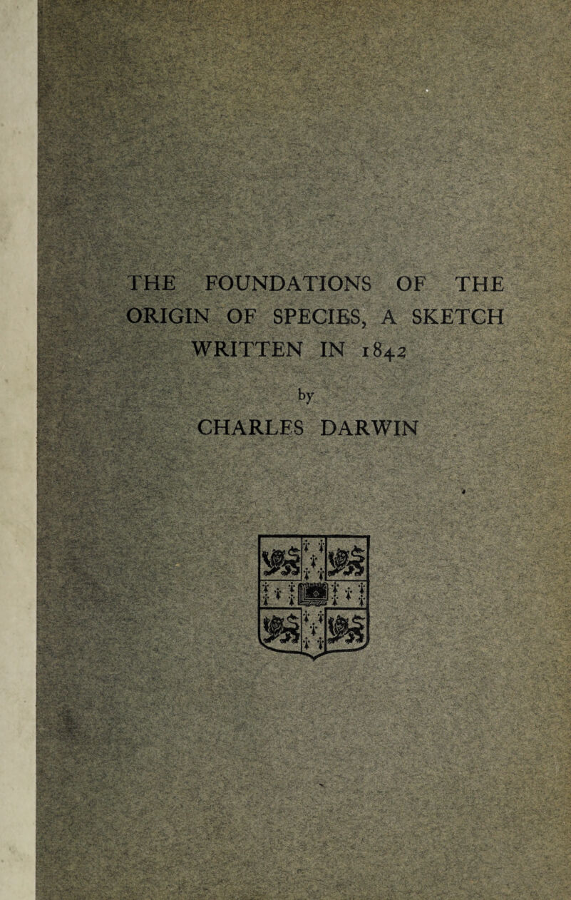 f L« ' 'ri ' ’ '•srf'^Si ♦fe. -r.,. *-. rtf* -v-. .<' •*•■ *;...4. X^v. ■ -*>*1 • “^Lv, «&<.-.- ' r . -- ^*ra**C?Y* riS.’” > 1 V‘V -'V^^Ssfi^jy J*-L ' fJv' .; :V;>i.u«iv:Cs,.''*?Vv. •i* ' • .-v 7. • •»•>•»«:*' .-. V' .. . THE FOUNDATIONS OF THE . tr *f v xMtZ&rS, §§P#J&$*\ IBsS :■! 1 r.« U7 .- ^ . 4 . «• . >' sgffsisMf 1 ORIGIN OF SPECIES, A SKETCH WRITTEN S in •'-.' P* •> •‘3*V‘\V'V.»Ti—-S-' * *>A>? •/ .v •■ 1S42 by R«& ■ M £y pk jy£ '. -% vs*- ' isks^SS CHARLES DARWIN JHHiP^lHP JRRPPP9PP ■ '.. .'•i?-~V [>yf« £•?£* ^SESfcJ. 'vV \ t •-'•• • 3P &^>^VSW!»y^ ?**