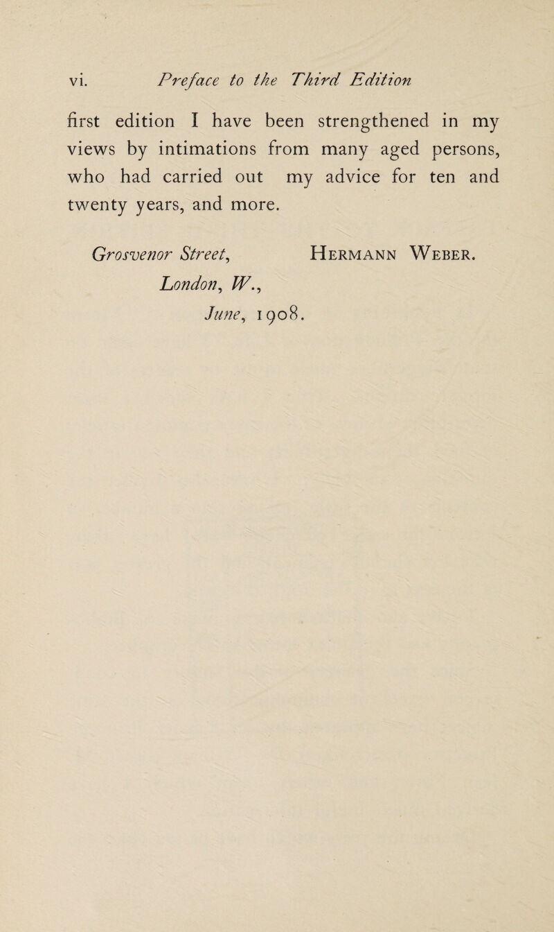 first edition I have been strengthened in my views by intimations from many aged persons, who had carried out my advice for ten and twenty years, and more. Grosvenor Street, Hermann Weber. London, W., June, 1908.