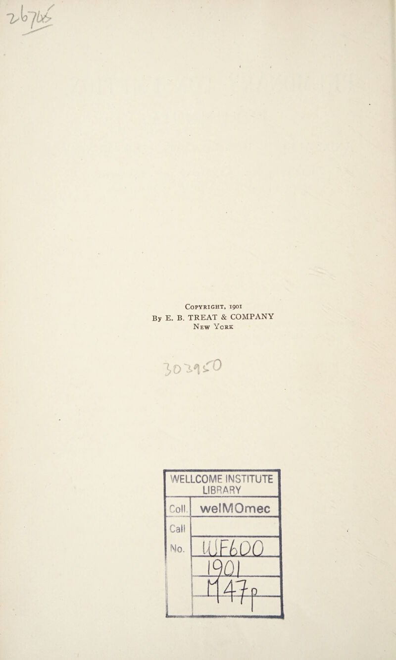 Copyright, 1901 By E. B. TREAT & COMPANY New York 10 V! CO WELLCOME INSTITUTE LIBRARY welMOmec 1 h to> 0 |C 101 1 tri rT 1 j 1 .1 r Coll Call No.