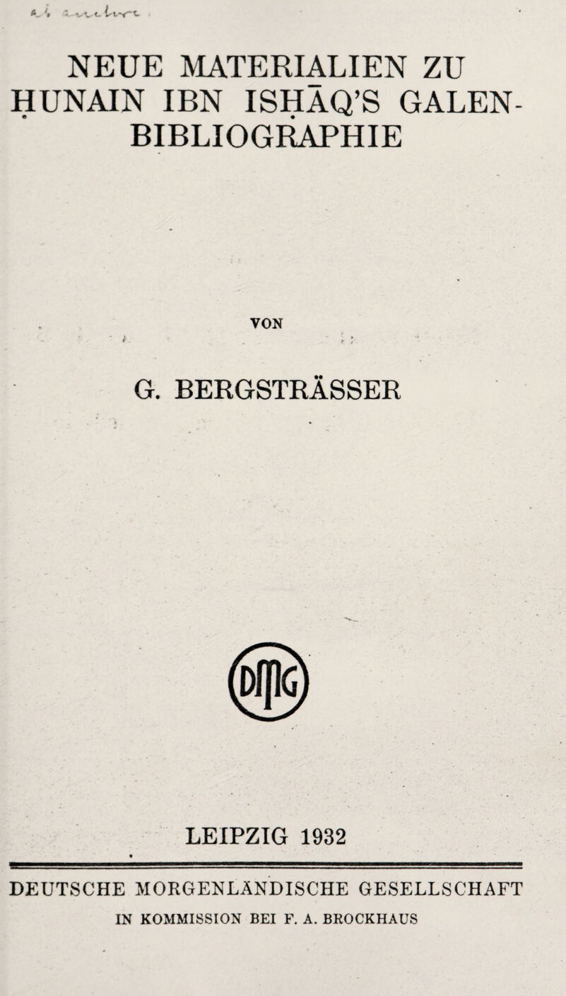 NEUE MATERIALIEN ZU HUNAIN IBN ISHAQ’S GALEN¬ BIBLIOGRAPHIE VON A t t G. BERGSTRÄSSER LEIPZIG 1932 DEUTSCHE MORGENLÄNDISCHE GESELLSCHAFT IN KOMMISSION BEI F. A. BROCKHAUS