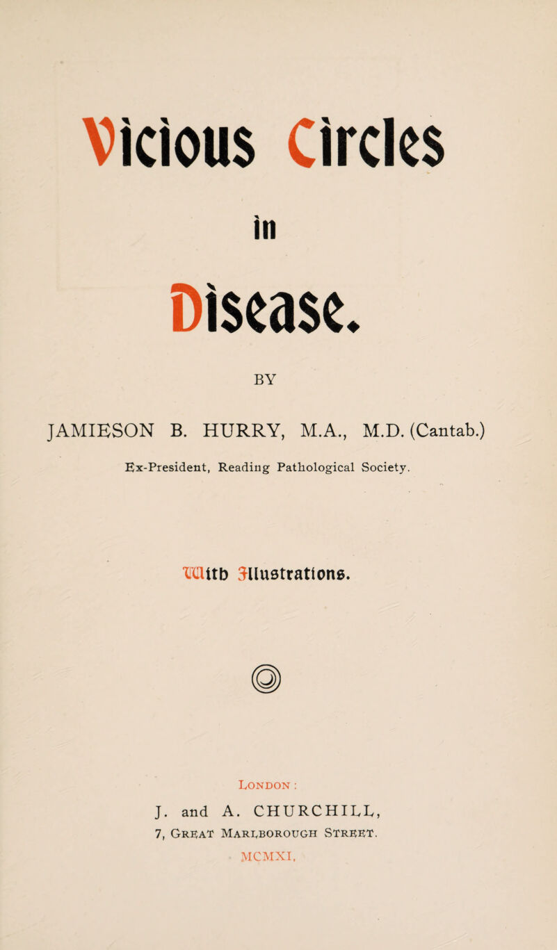 Vicious Circles Disease BY ♦ JAMIESON B. HURRY, M.A., M.D. (Cantab.) Ex-President, Reading Pathological Society. Mttb Elustrationg. London: J. and A. CHURCHILL, 7, Great Marlborough Street. mcmxi.