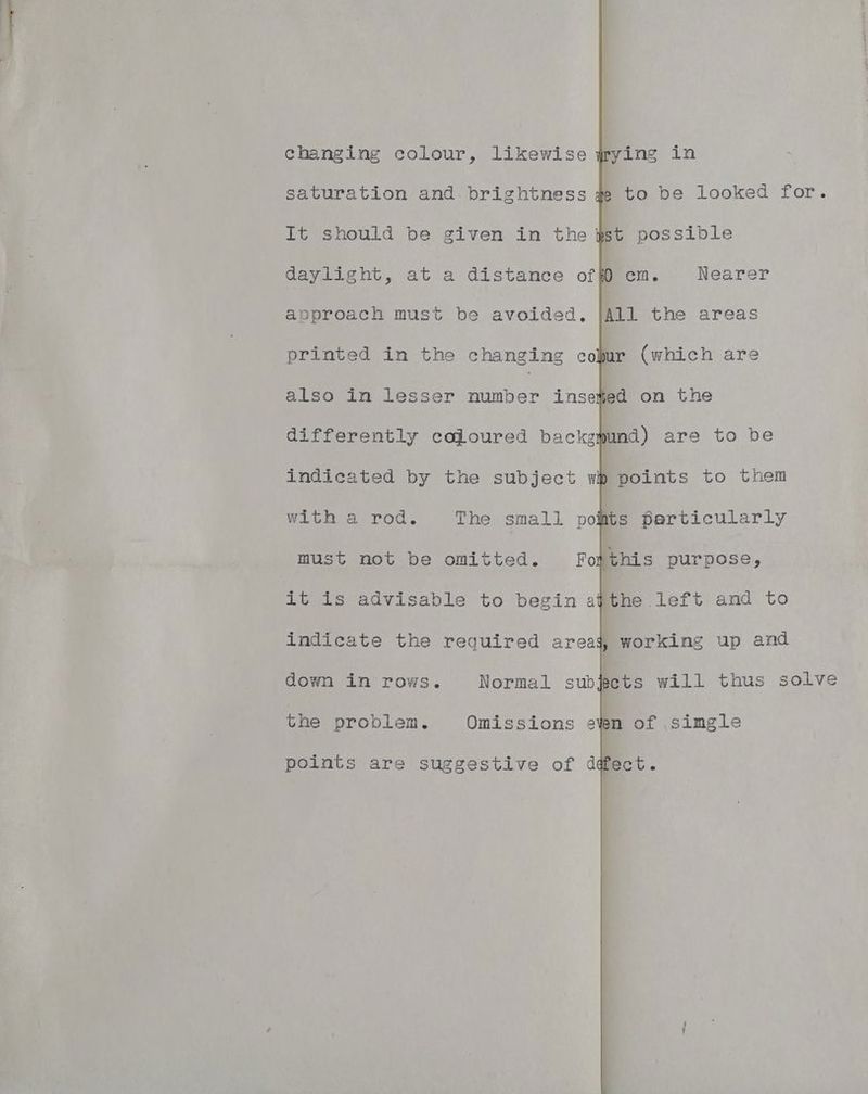 to be looked for. It should be given in the ist possible daylight, at a distance offD cm. Nearer anproach must be avoided. [All the areas also in lesser number insefed on the differently caloured backspund) are to be indicated by the subject wb points to them with a rod, The small polts Berticularly must not be omitted. Fotthis purpose, it is advisable to begin afthe left and to indicate the required areaj, working up and down in rows. Normal subleets will thus solve the problen. Omissions &amp; points are suggestive of ddect.