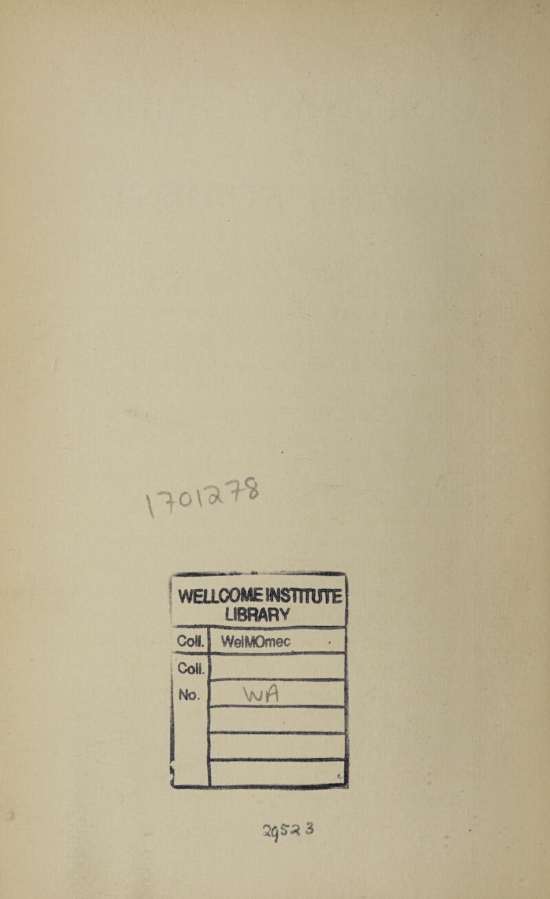 0 ^ WELLCOME INSTITUTE LIBRARV Coll. WelMOmec Coll. j No. L. \n{\ • K