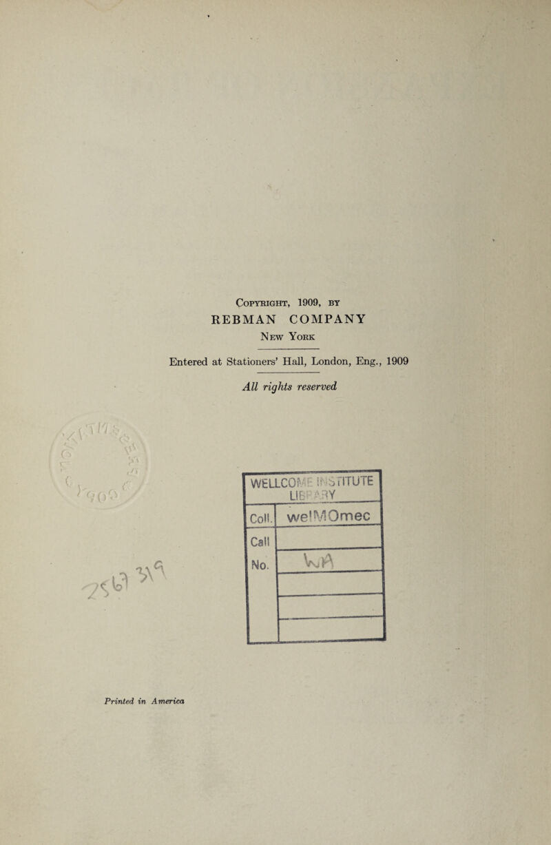 Copyright, 1909, by REBMAN COMPANY New York Entered at Stationers’ Hall, London, Eng., 1909 All rights reserved WELLCOiV'- If SFITUTE LIBRARY Coll. welMOmec Call No. - Printed in America