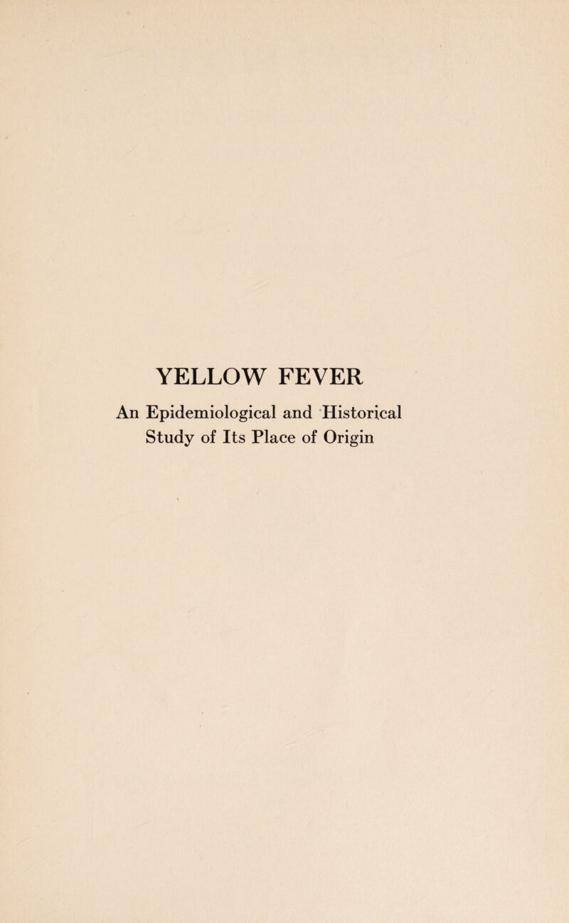 YELLOW FEVER An Epidemiological and Historical Study of Its Place of Origin