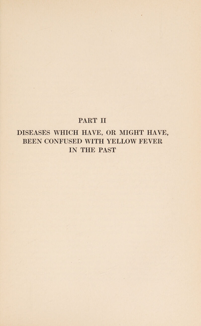 PART II DISEASES WHICH HAVE, OR MIGHT HAVE, BEEN CONFUSED WITH YELLOW FEVER IN THE PAST