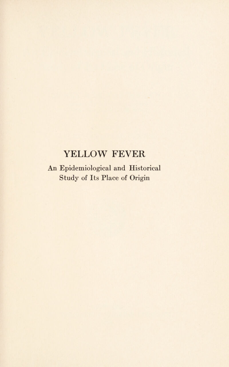 YELLOW FEVER An Epidemiological and Historical Study of Its Place of Origin