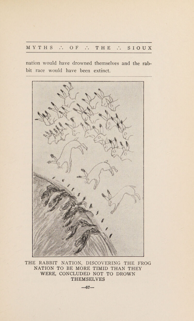 nation would have drowned themselves and the rab¬ bit race would have been extinct. THE RABBIT NATION, DISCOVERING THE FROG NATION TO BE MORE TIMID THAN THEY WERE, CONCLUDED NOT TO DROWN THEMSELVES —67