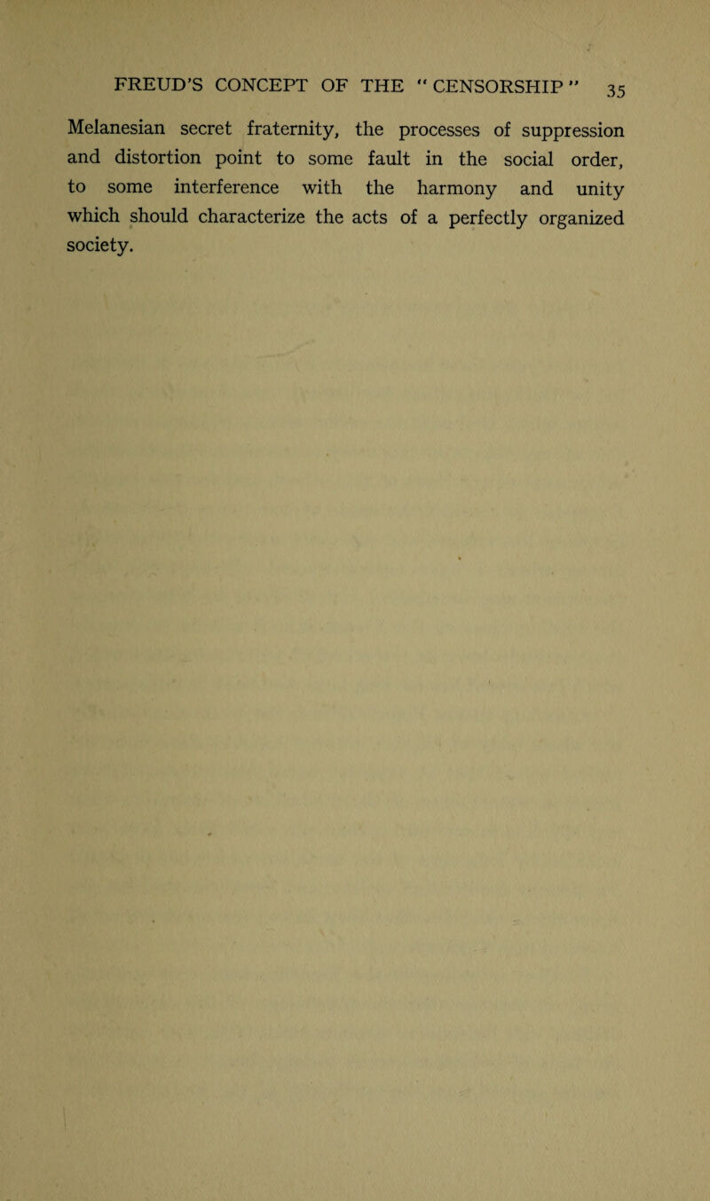 Melanesian secret fraternity, the processes of suppression and distortion point to some fault in the social order, to some interference with the harmony and unity which should characterize the acts of a perfectly organized society.