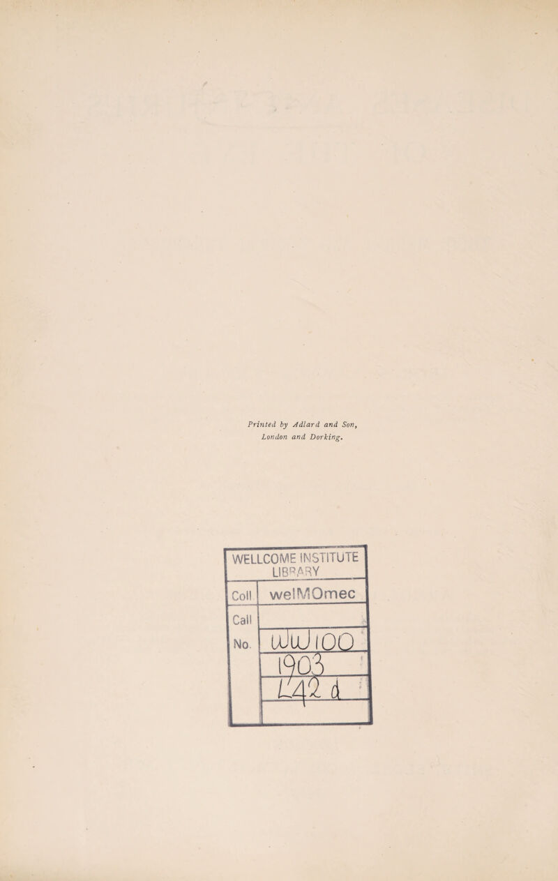 Printed by Adlard and Son, London and Dorking. WELLCOME INSTITUTE LIBRARY Coll welMOmec Cal! No. ' . V uJlUioo IS >q3 Li 42 d. 1