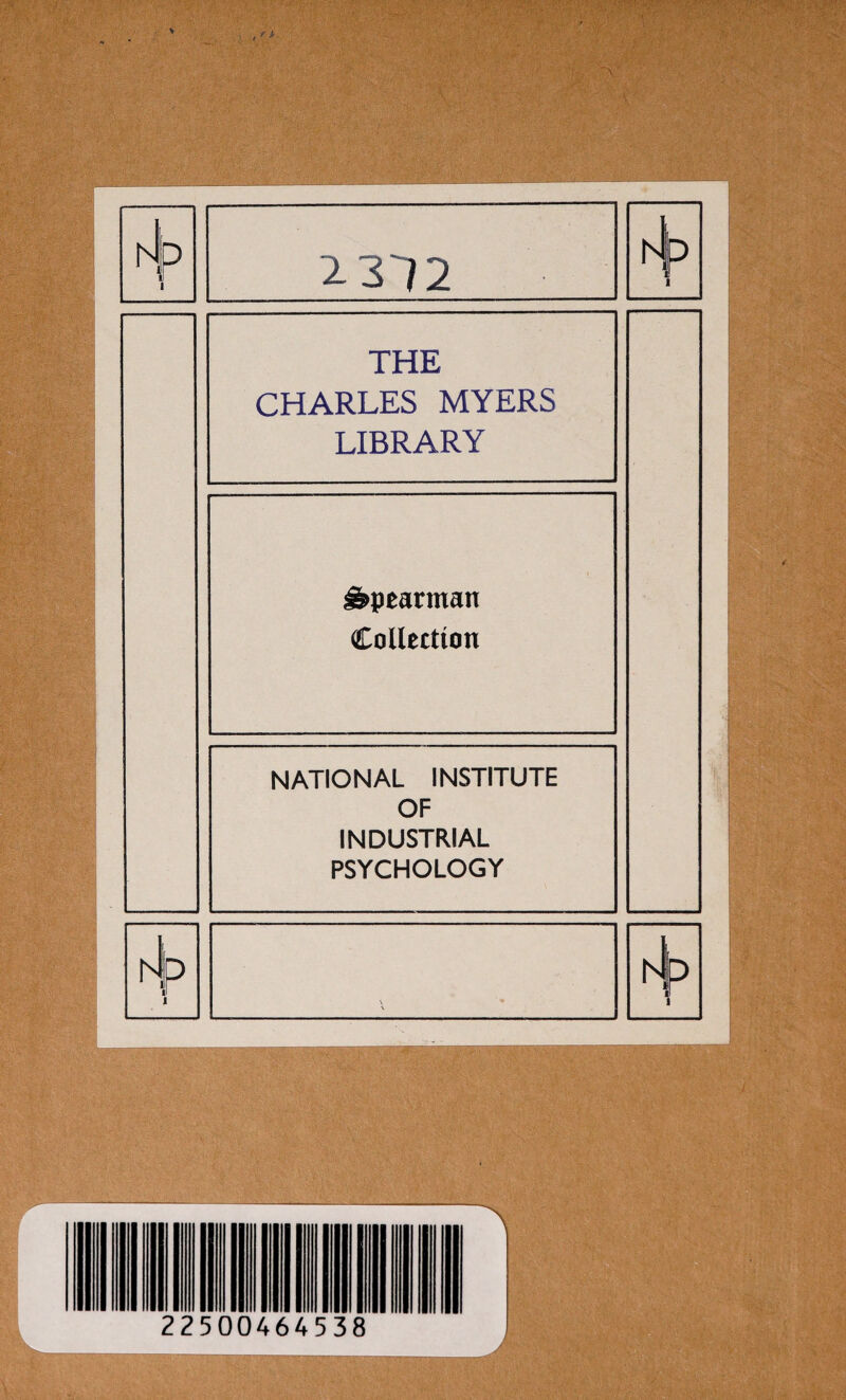 , + N 2-312 THE CHARLES MYERS LIBRARY Spearman Collection NATIONAL INSTITUTE OF INDUSTRIAL PSYCHOLOGY A h Ip 1 A IP 0 1 22500464538