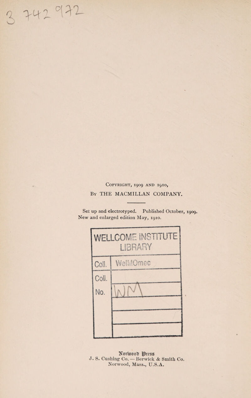 a wj. Gt ^ Copyright, 1909 and 1910, By THE MACMILLAN COMPANY. Set up and electrotyped. Published October, 1909. New and enlarged edition May, 1910. WELLCOME INSTITUTE LIBRARY Coll. WelMOmec CoSi. No. \jv)N\ .  Nortooob IPress J. S. Cushing Co. — Berwick & Smith Co. Norwood, Mass., U.S.A.
