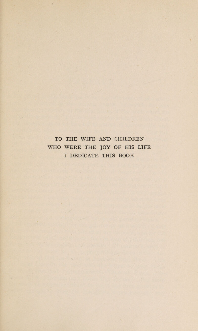 TO THE WIFE AND CHILDREN WHO WERE THE JOY OF HIS LIFE I DEDICATE THIS BOOK