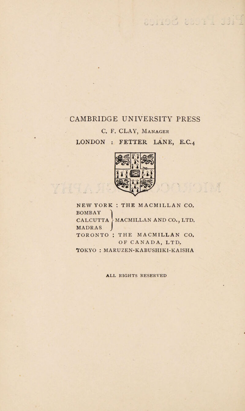 CAMBRIDGE UNIVERSITY PRESS C. F. CLAY, Manager LONDON : FETTER LANE, E.C.4 NEW YORK : THE MACMILLAN CO. BOMBAY CALCUTTA V MACMILLAN AND CO., LTD. MADRAS J TORONTO : THE MACMILLAN CO. OF CANADA, LTD. TOKYO : MARUZEN-KABUSHIKI-KAISHA ALL RIGHTS RESERVED