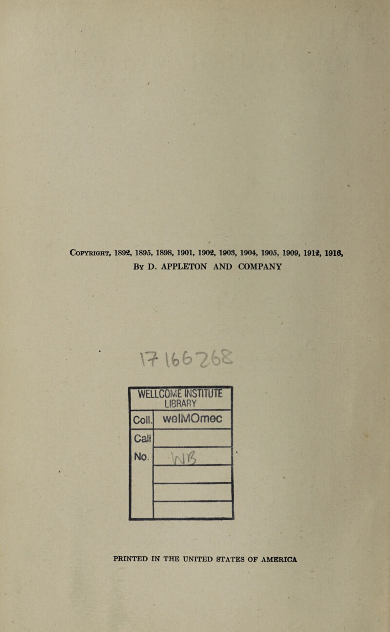 Copyright, 1892, 1895, 1898, 1901, 1902, 1903, 1904, 1905, 1909, 1912, 1916, By D. APPLETON AND COMPANY WELLCOME INSTITUTE LIBRARY Coll. welMOmec Call No. Vi $ . PRINTED IN THE UNITED STATES OF AMERICA