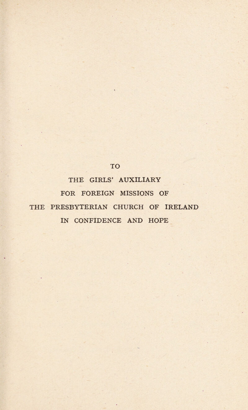 TO THE GIRLS’ AUXILIARY FOR FOREIGN MISSIONS OF THE PRESBYTERIAN CHURCH OF IRELAND IN CONFIDENCE AND HOPE