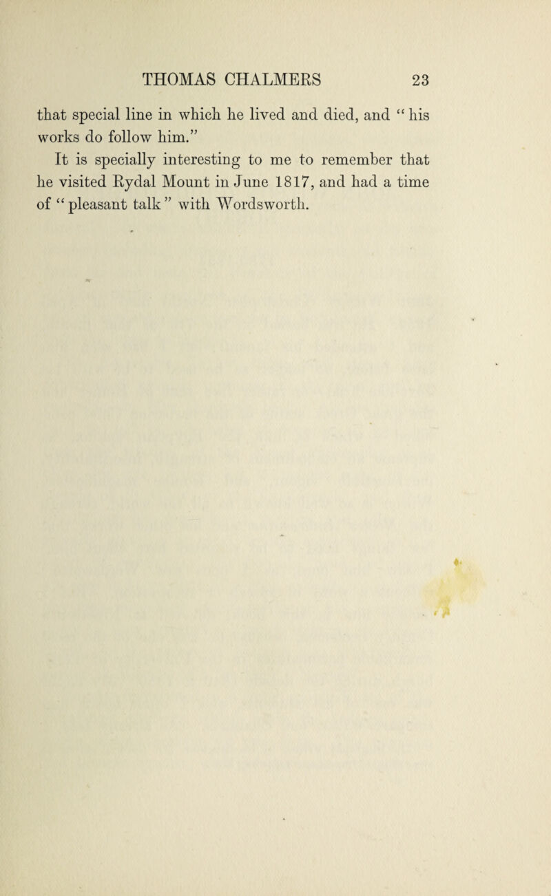 that special line in which he lived and died, and “ his works do follow him/' It is specially interesting to me to remember that he visited Rydal Mount in June 1817, and had a time of “pleasant talk with Wordsworth.