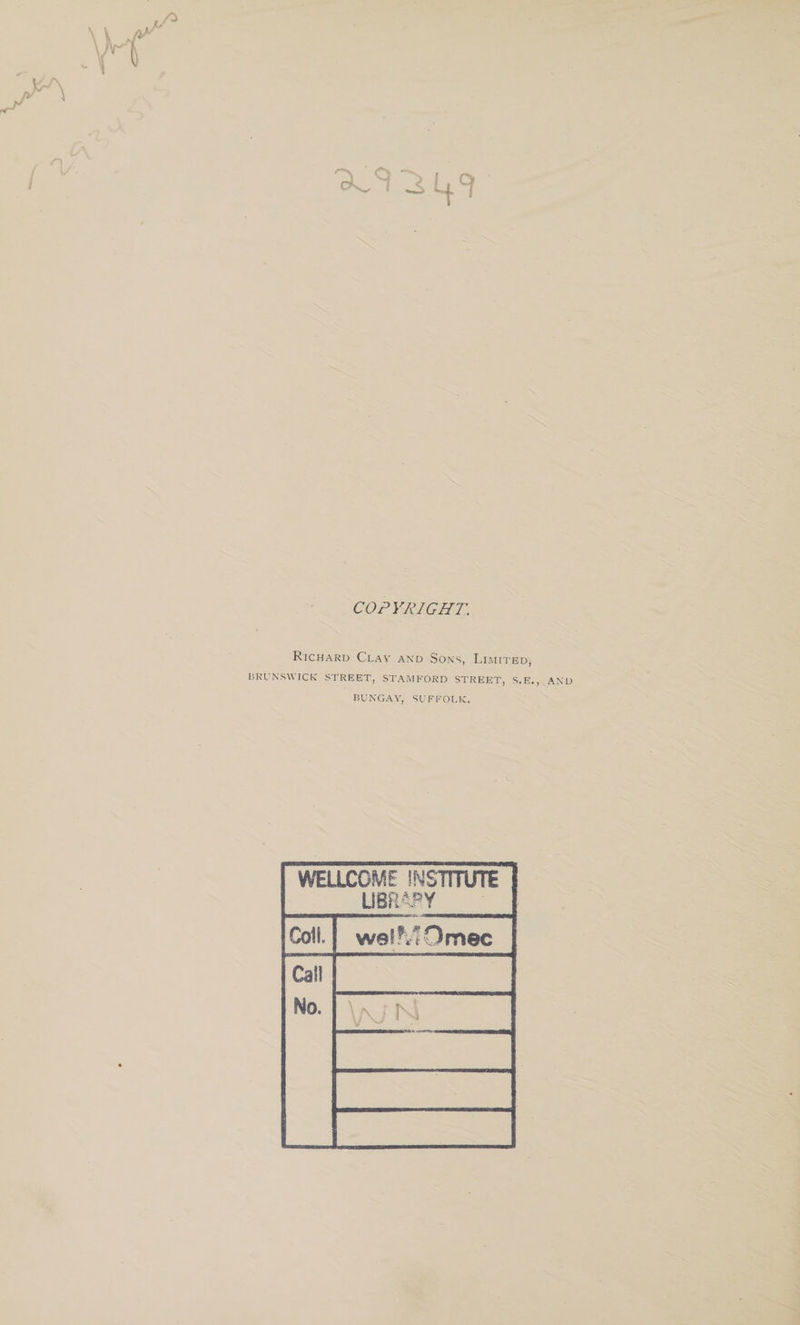 xs':^L|.cj COPYRIGHT. Richard Clay and Sons, Lhnitj-ed, BRL'KSWICH STREET, STAMFORD STREET, S.E., BUNGAY, SUFFOLK. WELLCOME INSTITUTE UBR^Y Colt. wefMDmec Cal! No. pj ^-3