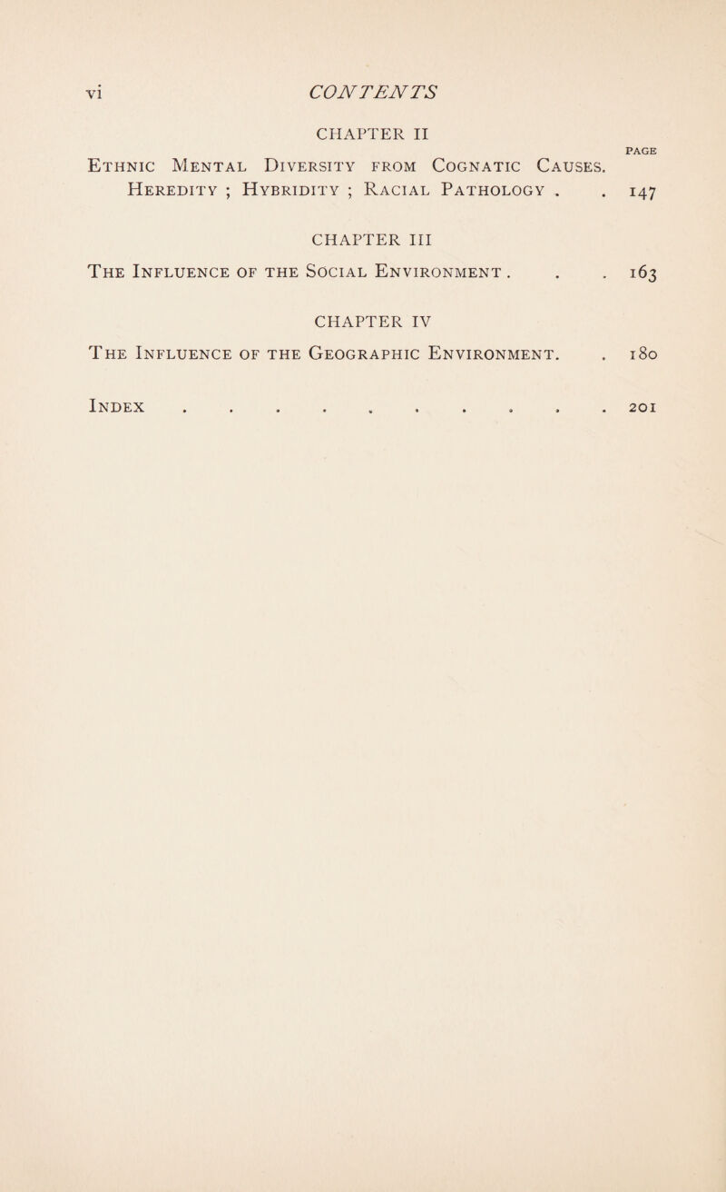 CHAPTER II PAGE Ethnic Mental Diversity from Cognatic Causes. Heredity ; Hybridity ; Racial Pathology . . 147 CHAPTER III The Influence of the Social Environment . . . 163 CHAPTER IV The Influence of the Geographic Environment. . 180 Index 201