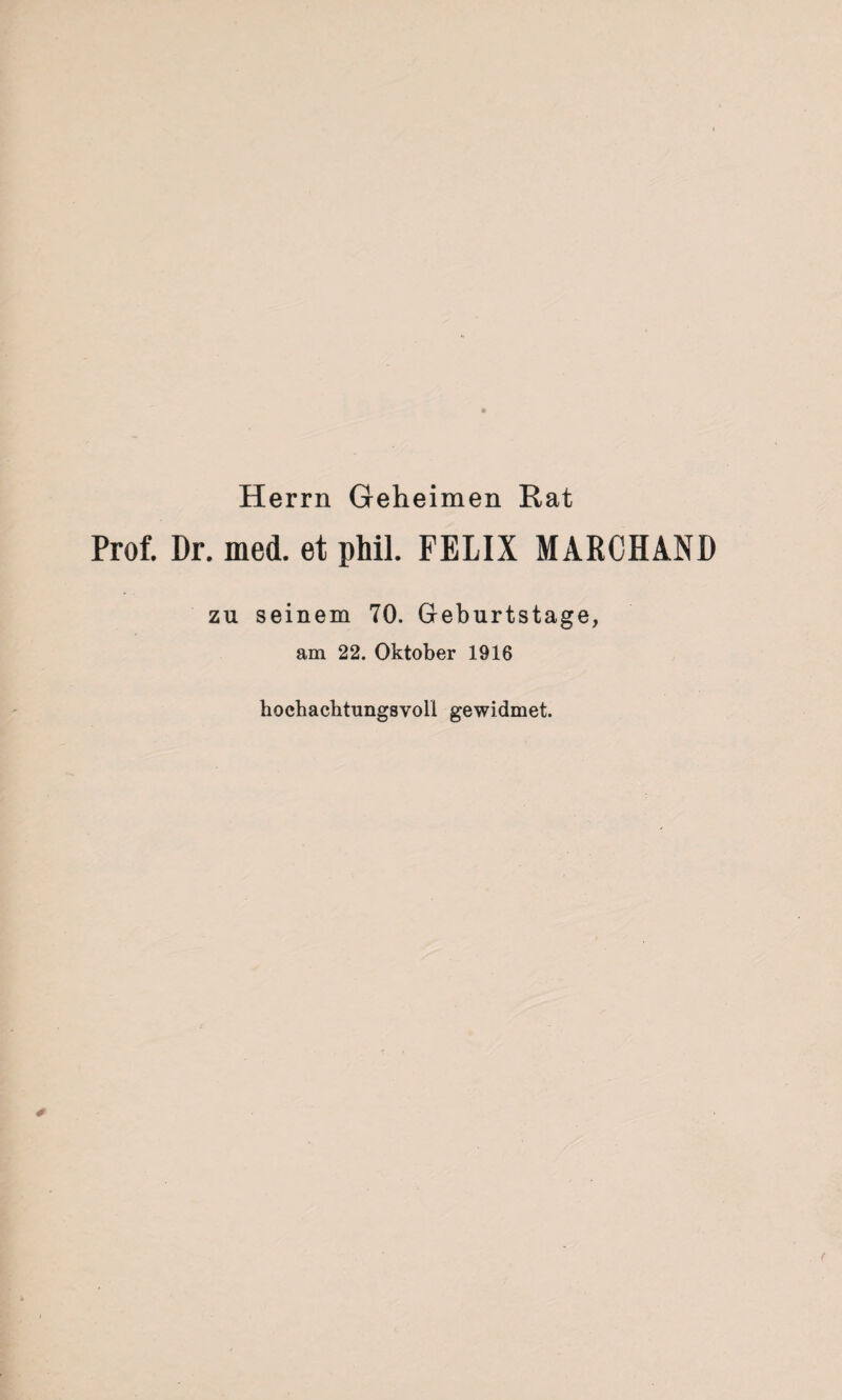 Herrn Geheimen Rat Prof. Dr. med. et phil. FELIX MARCHAND zu seinem 70. Geburtstage, am 22. Oktober 1916 hochachtungsvoll gewidmet.