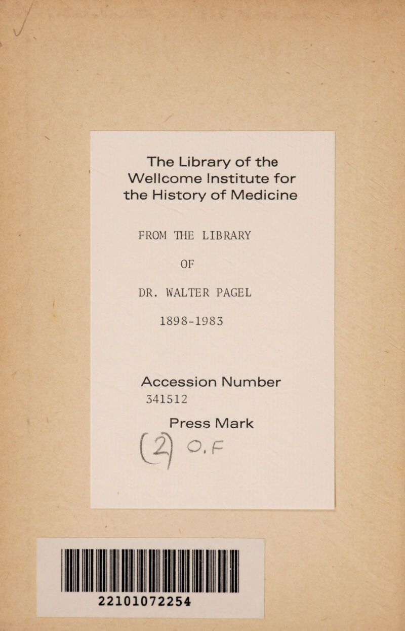 The Library of the Wellcome Institute for the History of Medicine FROM THE LIBRARY OF DR. WALTER PAGEL 1898-1983 Accession Number 341512 Press Mark (2) O.F 22101072254