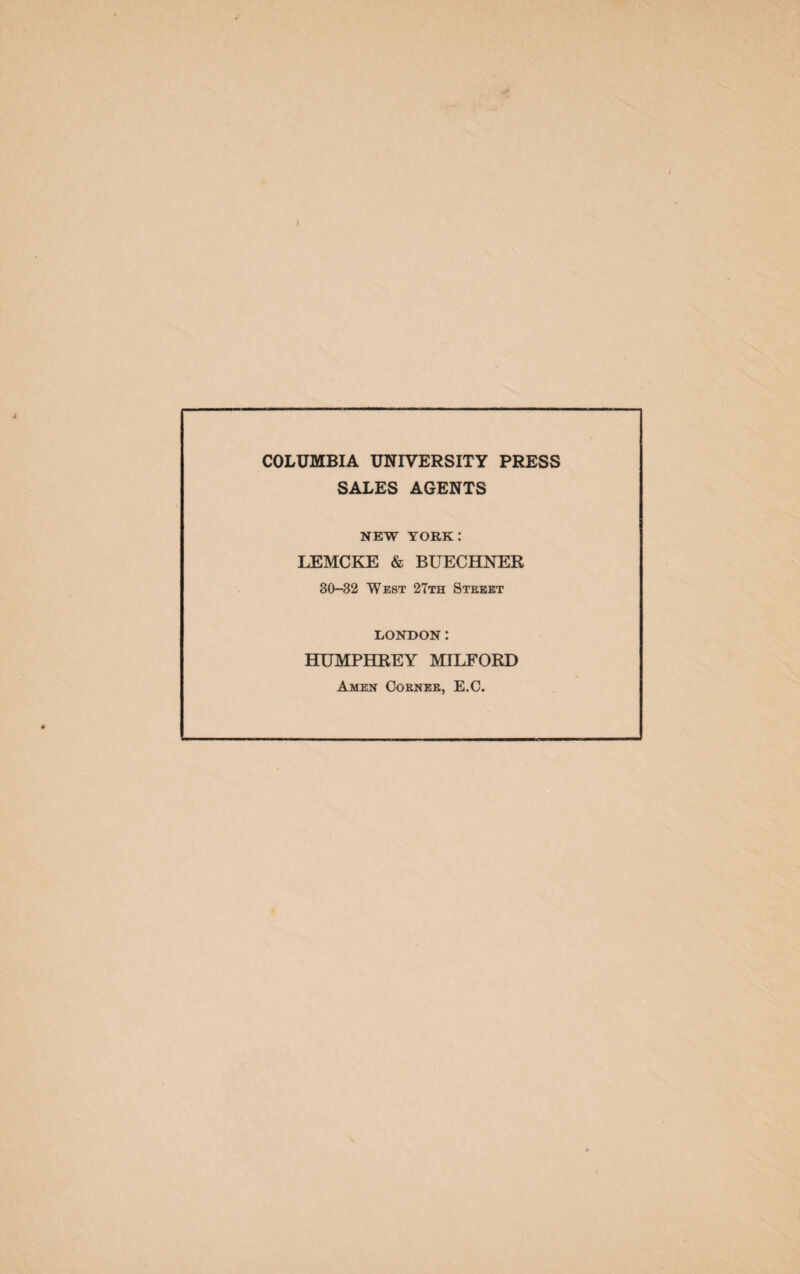 COLUMBIA UNIVERSITY PRESS SALES AGENTS NEW YORK: LEMCKE & BUECHNER 30-32 West 27th Street LONDON: HUMPHREY MILFORD Amen Coeneb, E.C.