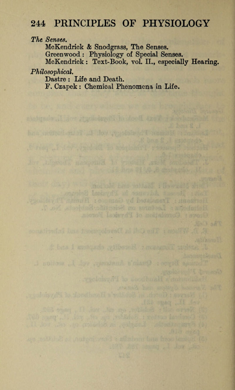 The Senses. McKendrick & Snodgrass, The Senses. Greenwood : Physiology of Special Senses. McKendrick : Text-Book, vol. II., especially Hearing. Philosophical. Dastre : Life and Death. F. Czapek: Chemical Phenomena in Life.
