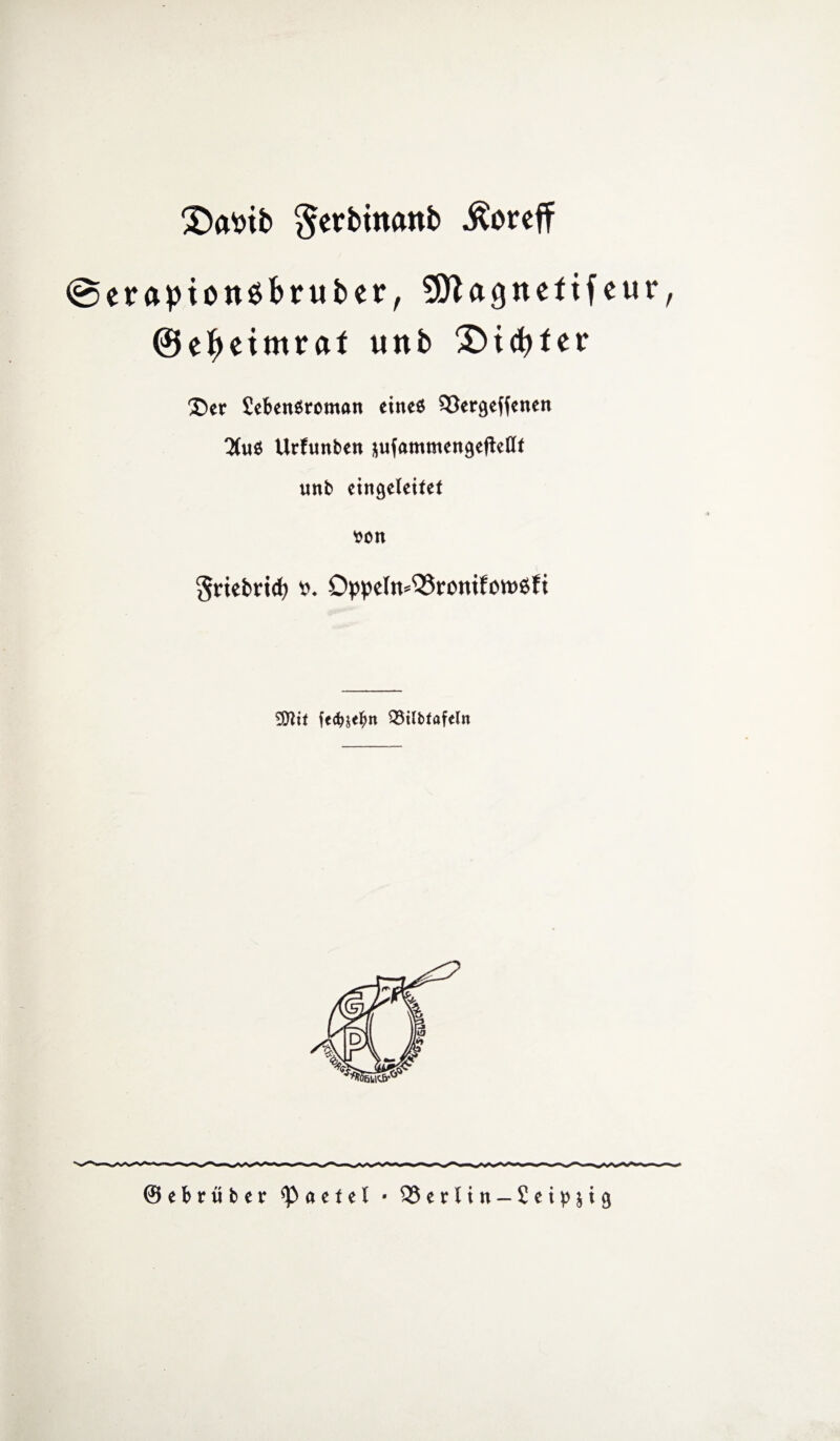 @erapton$bruber, SDta^nefifeur, ©etyeimraf unb id>ter ®er SebenSroman eines 93ergeffenen 2(u$ Urfunben sufammengeftellf unb eingeleitet von §riebrid) *o. Oppeln^romfcwsfi tylit fecfoelw Q3tlbfafeln ebröber <P a e t e l • Q5erlin — £eipji 9