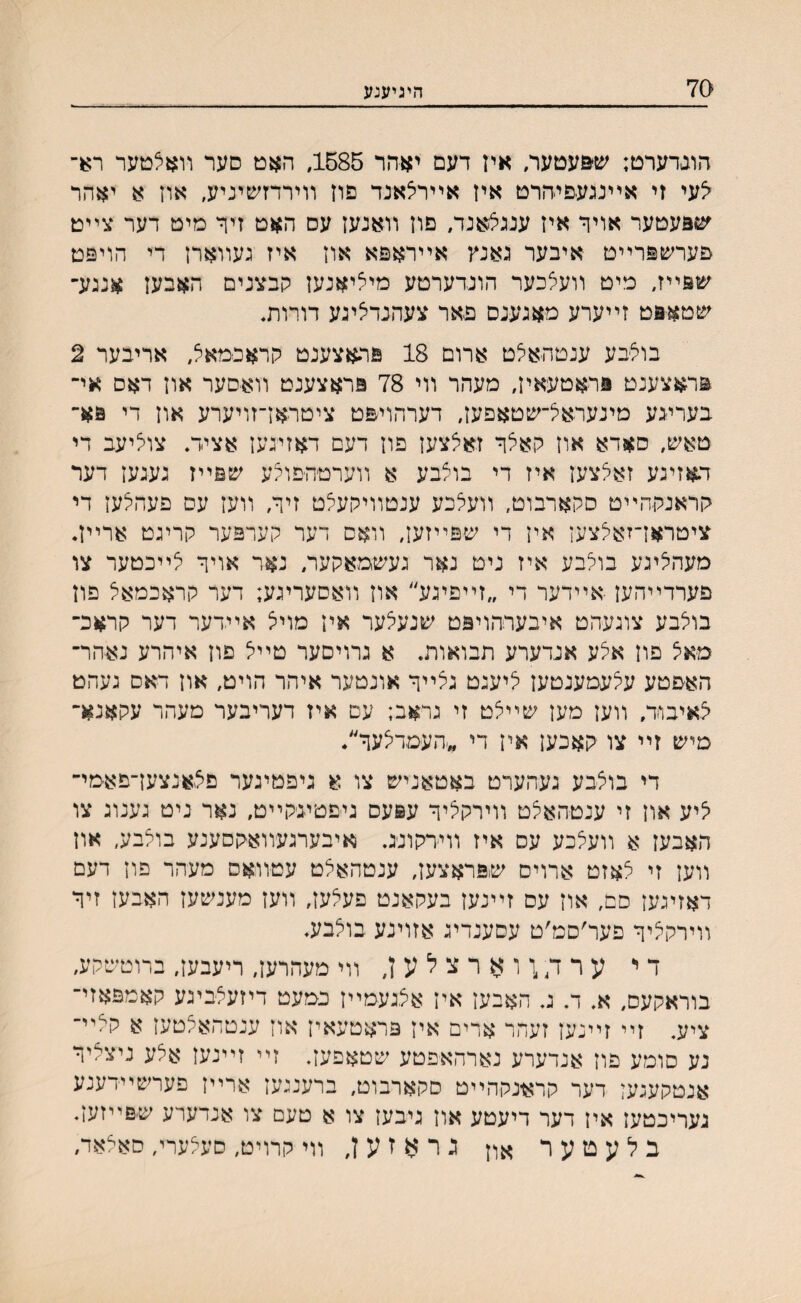 70 היגיענע הונדערט; ש&עטעו/ איז דעם יאהר 1585, האט סער װאצטער ר;*־ לעי זי אײנגעפידרט איז אײרצאנד פוז װירדזשיניע, אוז א יאהר עופעטער אויר איז ענגצאנד, םוז װאנעז עם האט זיןי מיט דער צײט פערשפרײט איבער גאנץ אײראפא און איז געװארן די הויפט שפײז, מיט װעצכער הונדערטע מיליאנעז קבצנים האבעז אנגע־ שטא&ט זײערע מאגענם פאר צעהנדיציגע דורות, בולבע ענטהאלט ארום 18 פהאצענט קראכמאצ, אריבער 2 פראצענט פראטעאיז, מעהר װי 78 פראצענט װאסער אוז דאם אי־ בעריגע מינעראצ־שטאפעז, דערהויפט ציטראז־זויערע און די פא־ טאש, סאדא אוז קאיצך זאיצצען פון דעם דאזינעז אציד# צוליעב די ד.אזינע זאאצען איז די בוצבע א װערטה־םוצע שפײז געגען דער קראנקהײט סקארבוט, װעיצכע ענטװיקעלט זיך, װעז עס פעהלעז די ציטראךזא׳צצעז איז די שפײזעז, װאס דער קערפער קרינט ארײ4 מעהיציגע בולבע איז ניט נאר נעשמאקער, נאר אויך צײכטער צו פערדײהעז ■אײדער די ״זײפיגע״ און װאסעריגע; דער קראכמאל פון בולבע צונעהט איבערהויפט שנעצער איז מויצ אײדער דער קראכ־ מאצ םון איצע אנדערע תבואות. א גרויסער טײל םון איהרע נאהר־ האפטע עצעמענטעז ציענט גיצײך אונטער איהר הויט, און דאם נעהט צאיבוד, װעז מעז שײצט זי גראב; עם איז דעריבער מעהר עקאנא־ מיש זײ צו קאכעז אין די ״תעמדיצעך/ די בוצבע נעהערט באטאניש צו א גיפמיגער פצאנצעז־פאמי־ ציע אוז זי ענטהאצט װירקציך עפעס ניפטיגקײט, נאד ניט נענוג צו האבעז א װעצכע עס איז װירקונג. ואיבערגעװאקסענע בוצבע, און װעז זי אאזט ארויס שפראצעז, ענטהאצט עטװ-אס מעהר פון דעם דאזיגעז םם׳ און עס זײנעז בעקאנט פעצען, װעז מענשעז האבעז זיך װירקציך פער׳סמ׳ט עסענדיג אזוינע בוצבע♦ ד י ע ר ד4 ן ו א ר צ ל ע ן, װי מעהרעז, ריעבעז, ברוטשקע, בוראקעס, א. ד. ג. האבעז אין אצגעמײז כמעט דיזעצביגע קאמפאזי־ ציע. זײ זײנעז זעהר ארים איז פראטעאיז אוז ענטהאצטעז א קאײ־ נע סומע פוז אנדערע נארהאפטע שטאפעז. זײ זײנעז אלע ניצציד אנטקענעי דער קר^נקהײט סקארבוט, ברעננעז ארײז פערשײדענע געריכטעז איז דער דיעטע אוז גיבעז צו א טעם צו אנדערע ש׳פײזעז. ב ל ע ט ע ר אלן ג ר א ז ע ן, װי קרויט, םעצערי, סאצאד,