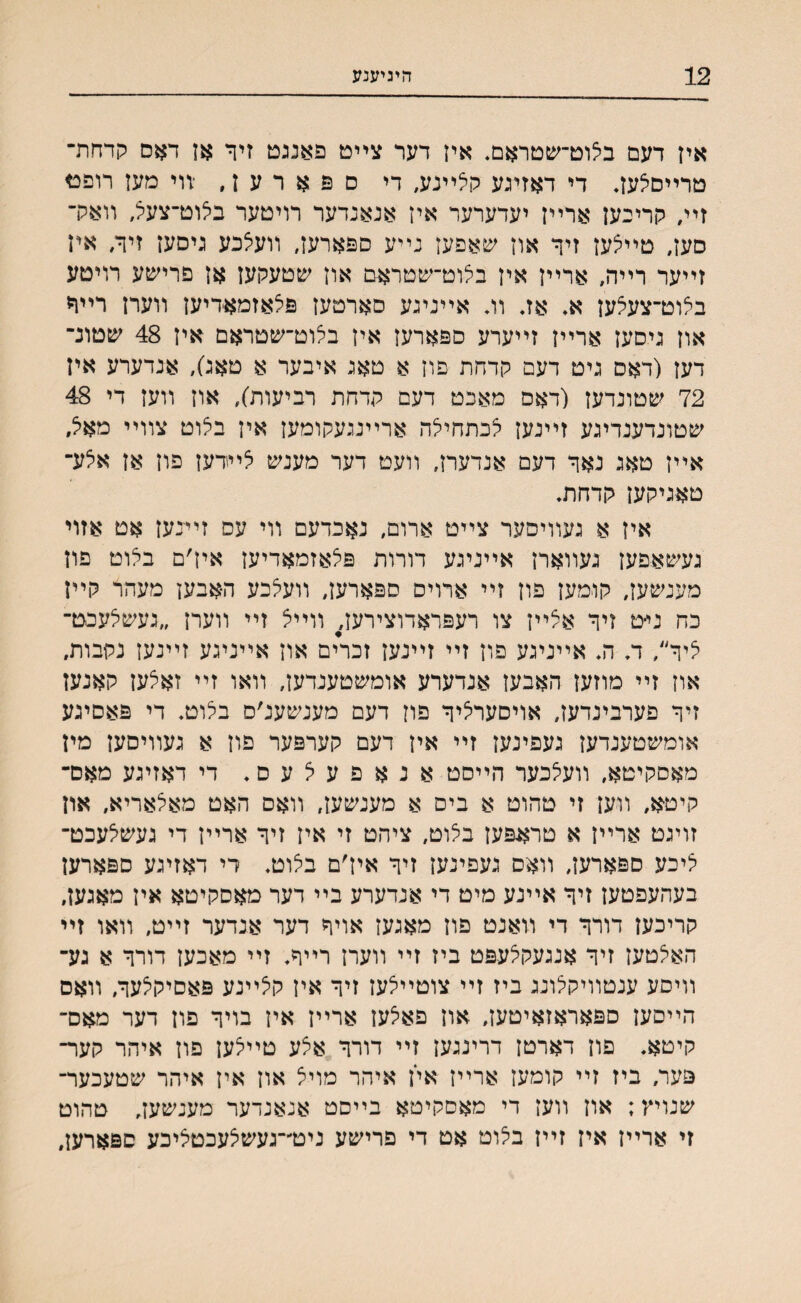 12 דזיגיענע איז דעם בצוט־שטראם♦ אין דער צײט פאנגט זיןי אז דאס קדחרד טרײםאעז♦ די דאזיגע קצײנע, די ספארעז, יװי מעז רופט זײ, קרינעז ארײן יעדערער איז אנאנדער רויטער ביצוט־צעל, װאיר סעז, טײצעז זיר און שאפעז נײע םפארעז, װעצכע גיסען זיך, איז זײער רײה, ארײז איז בצוט־שטראם און שטעקעז אן פרישע רויטע בלוט־צעצען א♦ אז♦ וג אײנינע סארטעז פלאזמאדיען װעח רײר און ניסעז ארײז זײערע ספארעז איז בצוט־שטראם איז 48 שטונ־ דעז (דאס גיט דעם קדחת פון א טאג איבער א טאנ), אנדערע איז 72 שטונדעז (דאם מאכט דעם קדחת רביעות), און װען די 48 שטונדענדיגע זײנען צכתחיצה ארײנגעקומעז איז בצוט צװײ מאצ, אײז טאג נאר דעם אנדערן, װעט דער מענש צײדעז פון אז אצע־ טאגיקען קדחת♦ איז א געװיסער צײט ארום, נאכדעם װי עס זיינעז אט אזוי געשאפעז געװארן אײניגע דורות פלאזמאדיעז איז׳ם בלוט פוז מענשעז, קוימען פון זײ ארויס ספארעז, װעצכע האבען מעהר קײן כח ני-ט זיר אצײז צו רעפראדוצירעג װײצ זײ װערן ״געשלעכט־ ליר״, ד♦ ה♦ אײניגע פוז זײ זײנעז זכרים אוז אײניגע זײנעז נקבות, אוז זײ מוזעז האבעז אנדערע אומשטענדען, װאו זײ זאצעז קאנעז זיר פערבינדעז, אויסערציר פון דעם מענשענ׳ס בצוט♦ די פאסיגע אומשטענדען געפינעז זײ איז דעם קערפער פון א געװיסעז מיז מאסקיטא, װעצכער הײסט אנאפעצעס♦ די דאזיגע מאם־ קיטא, װען זי טהוט א ביס א מענשעז, װאס האט מאצאריא, און זויגט ארײז א טר$נפעז בלוט, ציהט זי איז זיר ארײן די געשצעכט־ ציכע ספארעז, װאם געפינעז זיר איז׳ם בצוט♦ רי דאזיגע ספארען בעהעפטעז זיר אײנע מיט די אנדערע בײ דער מאסקיטא איז מאגען, קריכעז דורר די װאנט פוז מאגעז אויר דער אנדער זײט, װאו זײ האצטעז זיר אנגעקצעפט ביז זײ װערז רײר♦ זײ מאכעז דורר א גע־ װיםע ענטװיקלונג ביז זײ צוטײלעז זיר איז קצײנע פאםיקצער, װאס הײסעז ספאראזאיטעז, און פאצעז ארײז איז בויר פוז דער מאס־ קיטא. פון דארטן דרינגעז זײ דורר אצע טײצען פוז איהר קער־ פער, ביז זײ קומעז ארײז אי׳ז איהר מויצ און איז איהר שטעכער־ שנויװ; איז װעז די מאסקיטא בײסט אנאנדער מענשעז, טהוט זי ארײז איז זײז בצוט אט די פרישע ניט׳־־געשצעכטציכע ספארען,