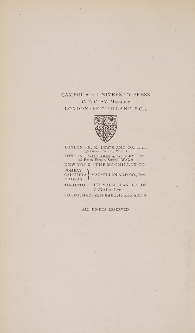 CAMBRIDGE UNIVERSITY PRESS C. F. CLAY, Manager LONDON : FETTER LANE, E.C. 4 LONDON : H. K. LEWIS AND CO., Ltd., 136 Gower Street, W.C. 1 LONDON : WHELDON & WESLEY, Ltd., 28 Essex Street, Strand, W.C. 2 NEW YORK : THE MACMILLAN CO. BOMBAY CALCUTTA l MACMILLAN AND CO., Ltd. MADRAS J TORONTO : THE MACMILLAN CO. OF CANADA, Ltd. TOKYO rMARUZEN-KABUSHIKI-KAISHA ALL RIGHTS RESERVED