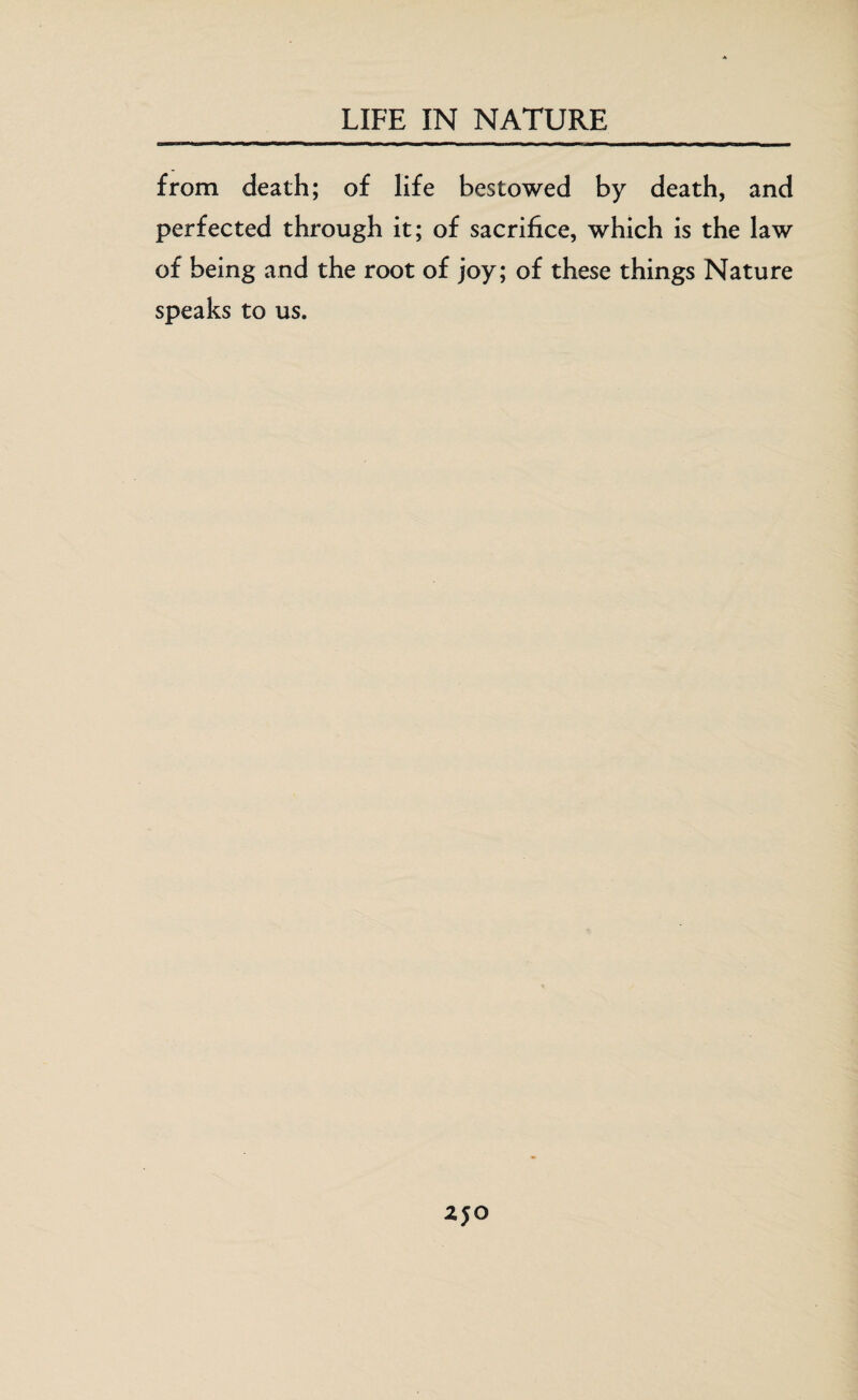 from death; of life bestowed by death, and perfected through it; of sacrifice, which is the law of being and the root of joy; of these things Nature speaks to us.