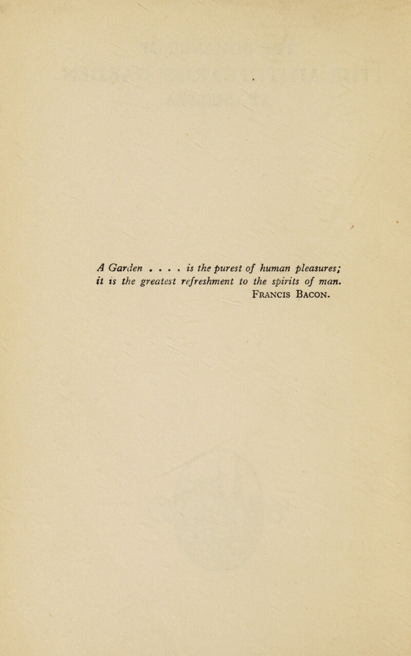 A Garden . ... is the purest of human pleasures; it ts the greatest refreshment to the spirits of man. Francis Bacon.