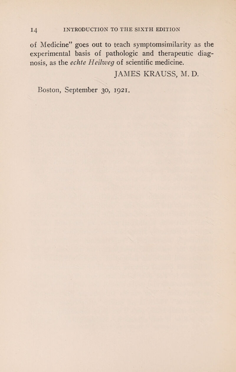 of Medicine” goes out to teach symptomsimilarity as the experimental basis of pathologic and therapeutic diag¬ nosis, as the echte Heilweg of scientific medicine. JAMES KRAUSS, M. D. Boston, September 30, 1921.