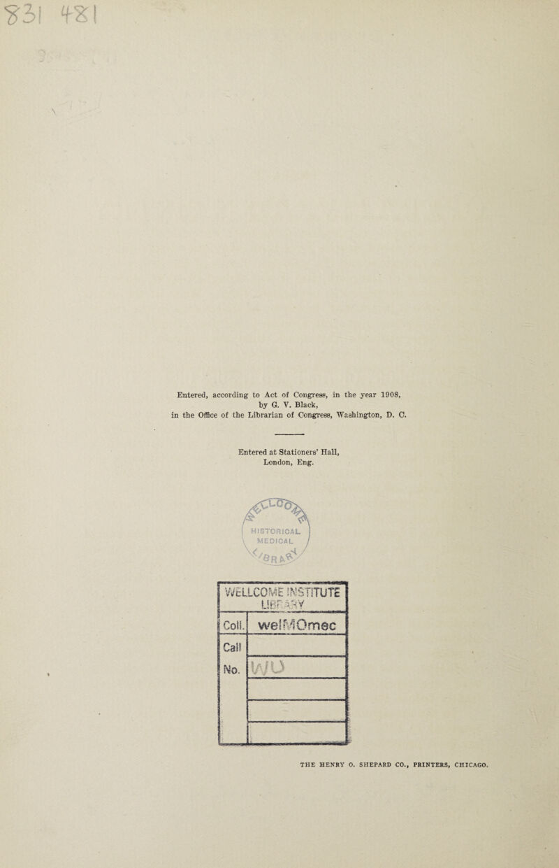 S3I ‘fSI \ Entered, according to Act of Congress, in the year 1908, by G. V. Black, in the Office of the Librarian of Congress, Washington, D. C. Entered at Stationers’ Hall, London, Eng. HISTORICAL MEDICAL WEL ICO ME INSTITUTE | IhT Coll. welMOmec Call No. THE HENRY O. SHEPARD CO., PRINTERS, CHICAGO.