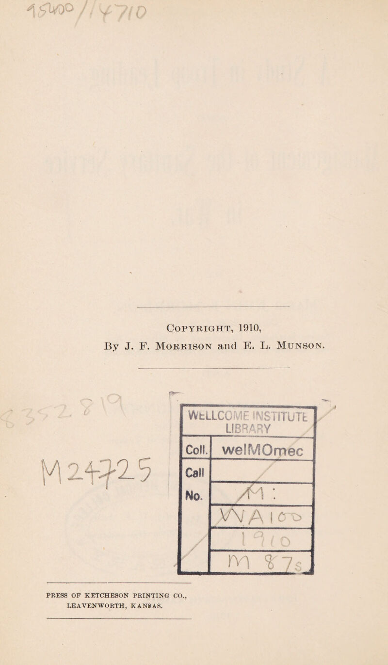 ^ ,<Uoo M2 710 Copyright, 1910, By J. F. Morrison and E. L. Munson. WtLLCOME SNSTITUTt LIBRARY Coll. welMOmec Call No. M : V\ /\ i o 'o / / / m i ■ ■ PRESS OF KETCHESON PRINTING CO., LEAVENWORTH, KANSAS.