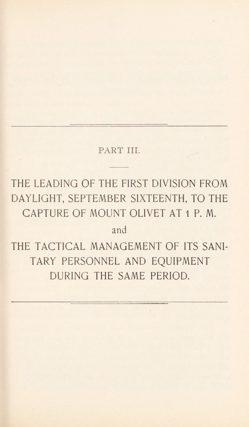 PART III. THE LEADING OF THE FIRST DIVISION FROM DAYLIGHT, SEPTEMBER SIXTEENTH, TO THE CAPTURE OF MOUNT OLIVET AT 1 P. M. and THE TACTICAL MANAGEMENT OF ITS SANI¬ TARY PERSONNEL AND EQUIPMENT DURING THE SAME PERIOD.