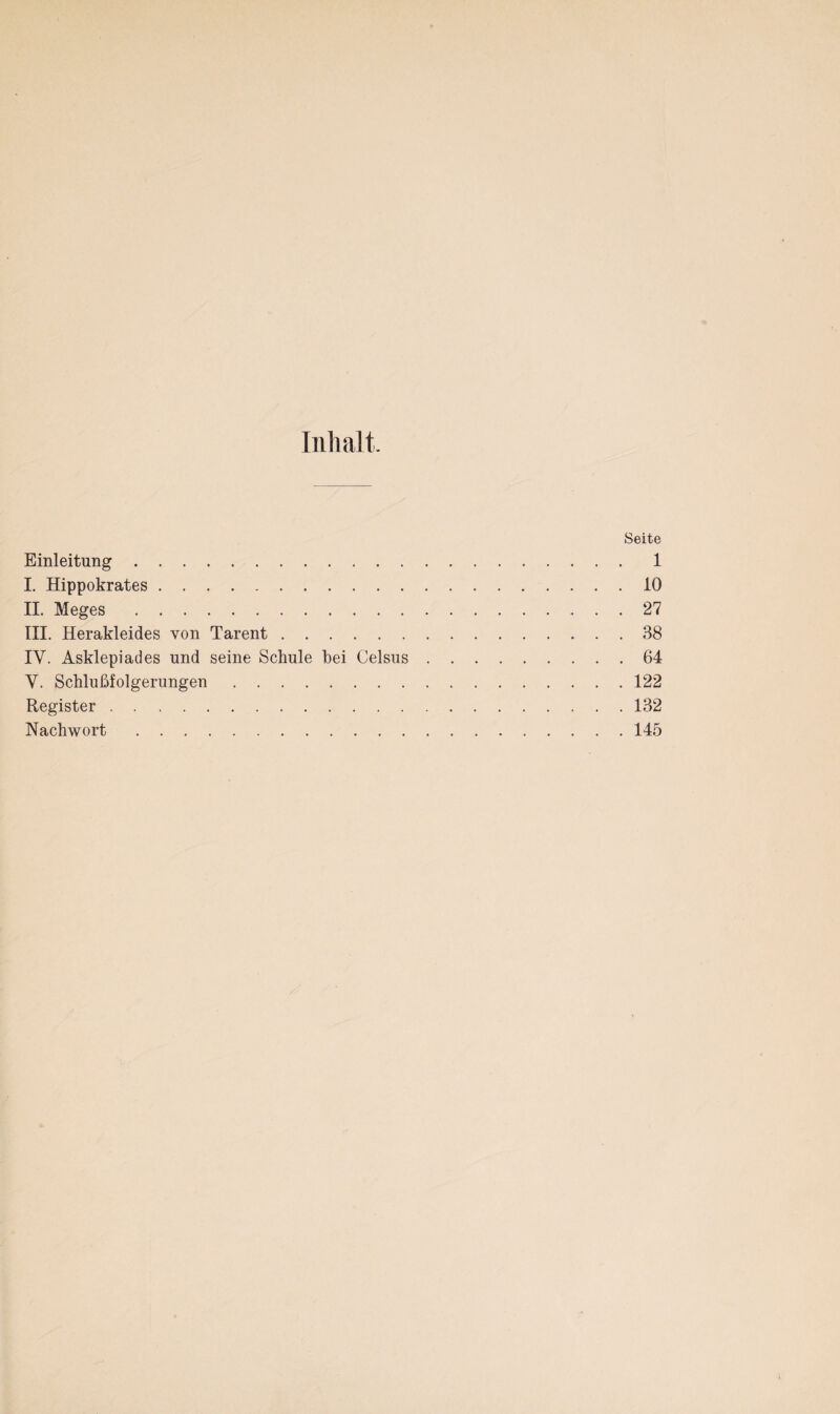 Inhalt. Seite Einleitung. 1 I. Hippokrates.10 II. Meges. 27 III. Herakleides von Tarent.38 IY. Asklepiades und seine Schule hei Celsus.64 Y. Schlußfolgerungen.122 Register.132 Nachwort.145