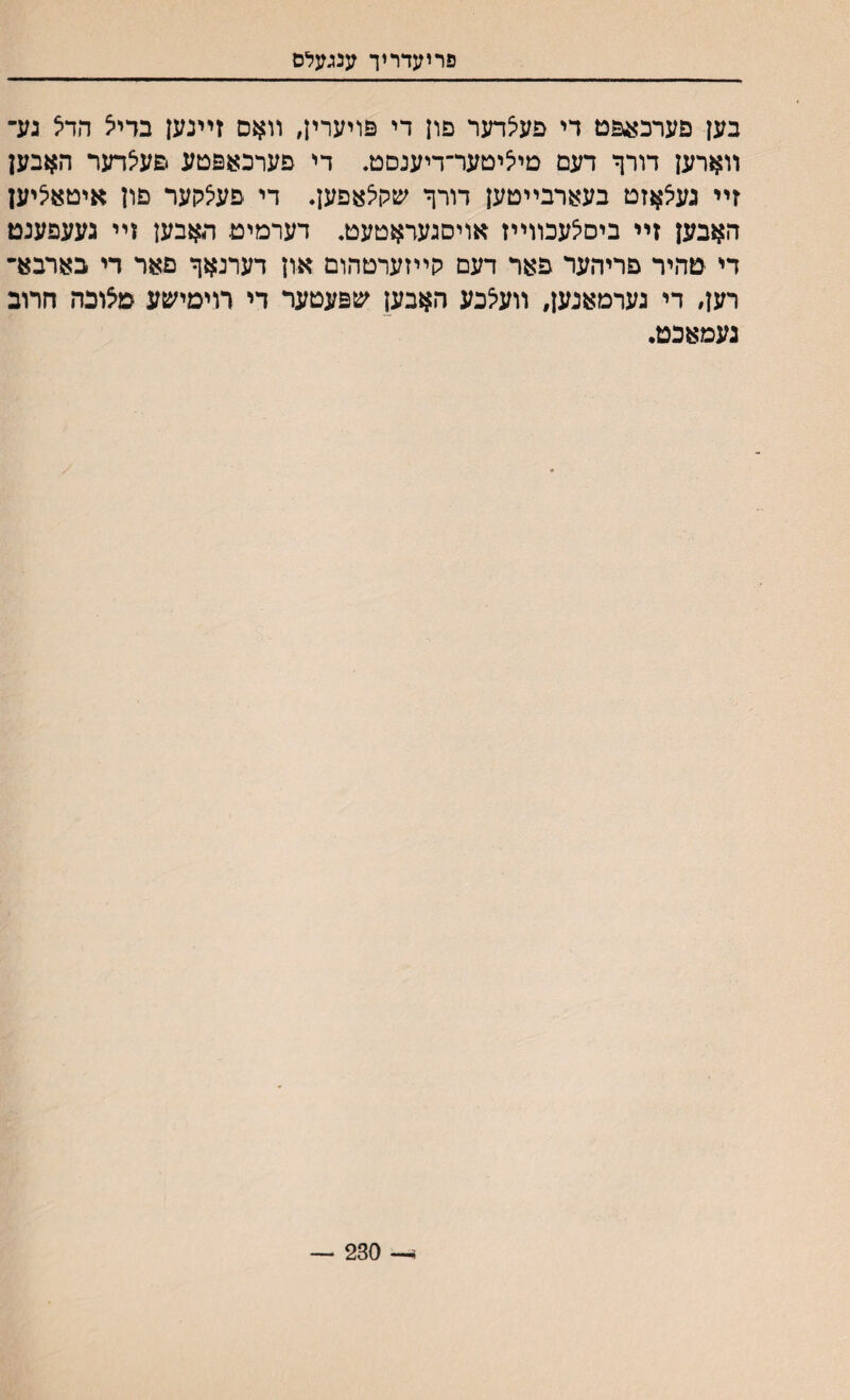 פריעדריך ענגעלס בען פערכועפט די פעיצדער םון די פויערין, װאם זײנען בדי^ הדא גע- װארען דורף דעם סיציטער־דיענםט. די פערכאפםע פעיצדער האבען זײ געיצאזט בעארבײטען דורך ע&קיצאפען♦ די פעיצקער פון איטאציען האבען זײ ביסיצעכװײז אויסגעדאטעט. דערמיט האבען זײ געעפענט די טהיר פריהער פאר דעם קײזערטהום און דערנאך פאר די בארבא״ יען, די גערמאנען, װע?כע האבען עזפעטער די רוימישע מצובה חרוב געמאכט. ײ- 230 —